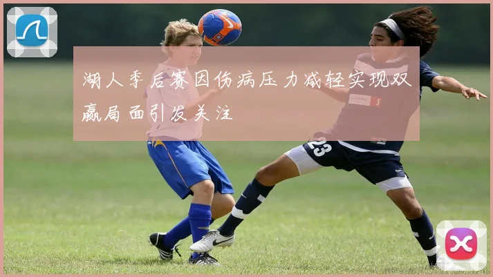 湖人季后赛因伤病压力减轻实现双赢局面引发关注