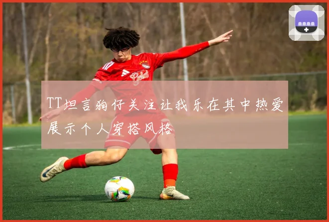 TT坦言狗仔关注让我乐在其中热爱展示个人穿搭风格