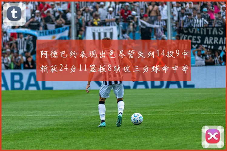 阿德巴约表现出色尽管失利14投9中斩获24分11篮板8助攻三分球命中率高达50