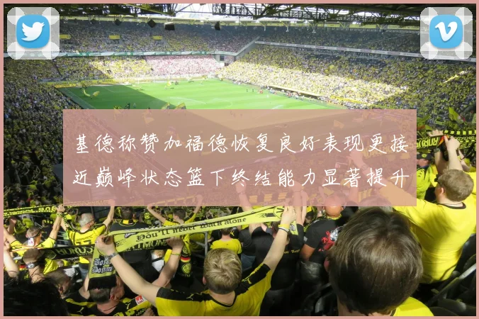 基德称赞加福德恢复良好表现更接近巅峰状态篮下终结能力显著提升