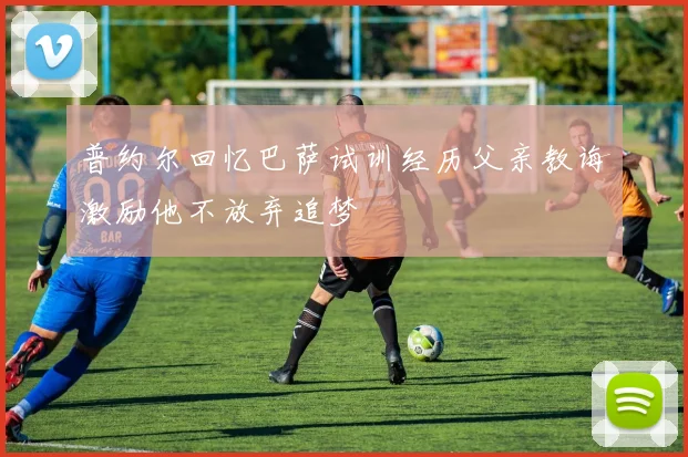 普约尔回忆巴萨试训经历父亲教诲激励他不放弃追梦