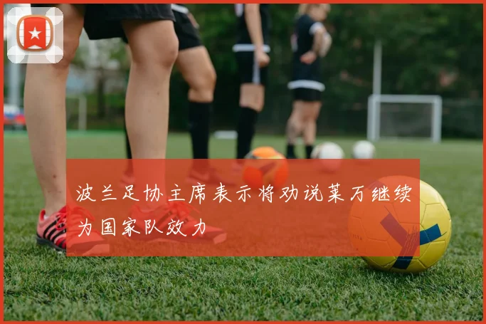 波兰足协主席表示将劝说莱万继续为国家队效力