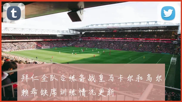 拜仁全队合练备战皇马卡尔和乌尔赖希缺席训练情况更新