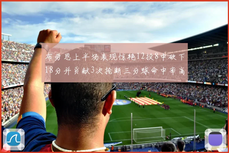 布劳恩上半场表现惊艳12投8中砍下18分并贡献3次抢断三分球命中率高达50