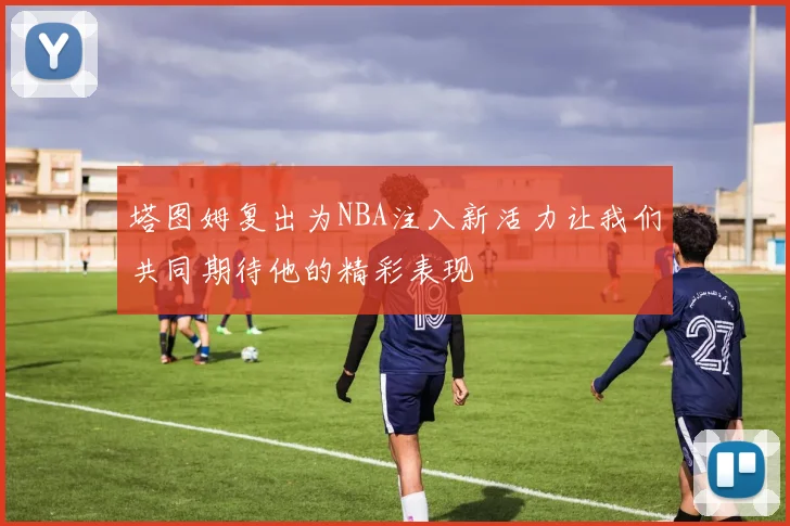塔图姆复出为NBA注入新活力让我们共同期待他的精彩表现