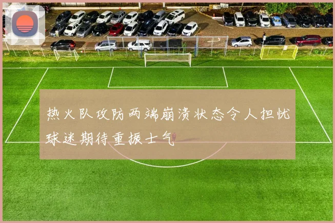 热火队攻防两端崩溃状态令人担忧球迷期待重振士气