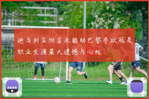 迪马利亚坦言未能助巴黎夺欧冠是职业生涯最大遗憾与心结