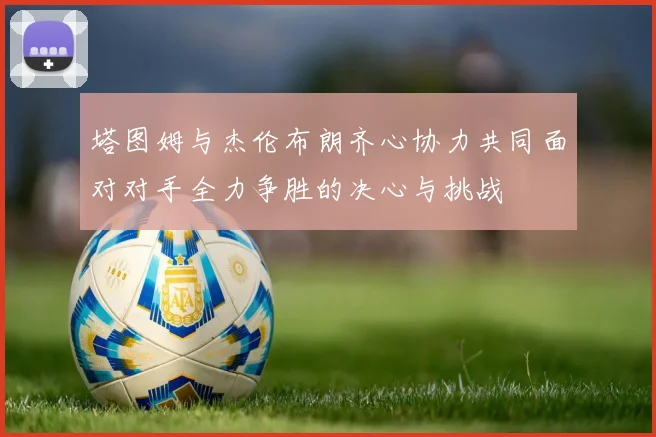 塔图姆与杰伦布朗齐心协力共同面对对手全力争胜的决心与挑战